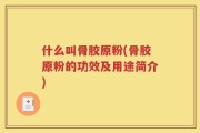 什么叫骨胶原粉(骨胶原粉的功效及用途简介)