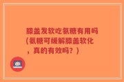 膝盖发软吃氨糖有用吗(氨糖可缓解膝盖软化，真的有效吗？)