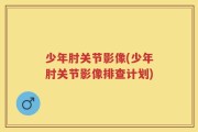 少年肘关节影像(少年肘关节影像排查计划)