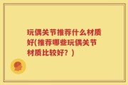 玩偶关节推荐什么材质好(推荐哪些玩偶关节材质比较好？)
