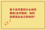 各个关节喜欢什么动作锻炼(关节锻炼：如何选择适合自己的动作？)
