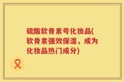硫酸软骨素号化妆品(软骨素强效保湿，成为化妆品热门成分)