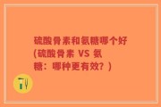硫酸骨素和氨糖哪个好(硫酸骨素 VS 氨糖：哪种更有效？)