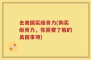 去美国买维骨力(购买维骨力，你需要了解的美国事项)