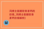 冯博士氨糖软骨素钙的价钱_冯博士氨糖软骨素钙价格解析)