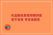 吃盐酸氨基葡萄糖到底管不管用 专家来解答
