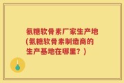 氨糖软骨素厂家生产地(氨糖软骨素制造商的生产基地在哪里？)