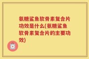 氨糖鲨鱼软骨素复合片功效是什么(氨糖鲨鱼软骨素复合片的主要功效)