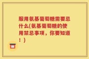 服用氨基葡萄糖需要忌什么(氨基葡萄糖的使用禁忌事项，你要知道！)