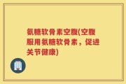 氨糖软骨素空腹(空腹服用氨糖软骨素，促进关节健康)