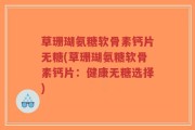 草珊瑚氨糖软骨素钙片无糖(草珊瑚氨糖软骨素钙片：健康无糖选择)