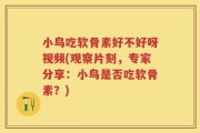 小鸟吃软骨素好不好呀视频(观察片刻，专家分享：小鸟是否吃软骨素？)
