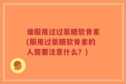 谁服用过过氨糖软骨素(服用过氨糖软骨素的人需要注意什么？)