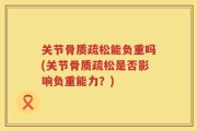 关节骨质疏松能负重吗(关节骨质疏松是否影响负重能力？)