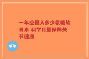 一年应摄入多少氨糖软骨素 科学用量保障关节健康