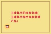 卫康集团的海参氨糖(卫康集团推出海参氨糖产品)