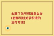 太胖了关节积液怎么办(肥胖引起关节积液的治疗方法)