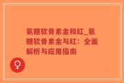 氨糖软骨素金和红_氨糖软骨素金与红：全面解析与应用指南