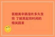 氨糖美辛肠溶片多久生效 了解其起效时间的相关因素