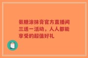 氨糖涂抹膏官方直播间三送一活动，人人都能享受的超值好礼