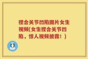 捏合关节凹陷图片女生视频(女生捏合关节凹陷，惊人视频披露！)