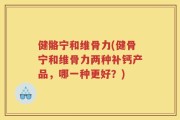 健骼宁和维骨力(健骨宁和维骨力两种补钙产品，哪一种更好？)
