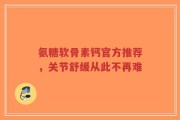 氨糖软骨素钙官方推荐，关节舒缓从此不再难