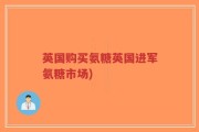 英国购买氨糖英国进军氨糖市场)