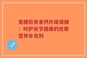 氨糖软骨素钙片维诺健：呵护关节健康的优质营养补充剂