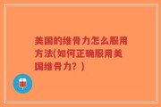 美国的维骨力怎么服用方法(如何正确服用美国维骨力？)