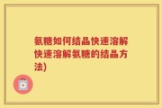 氨糖如何结晶快速溶解快速溶解氨糖的结晶方法)