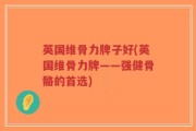 英国维骨力牌子好(英国维骨力牌——强健骨骼的首选)