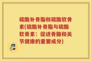 硫酸补骨脂和硫酸软骨素(硫酸补骨脂与硫酸软骨素：促进骨骼和关节健康的重要成分)