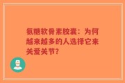 氨糖软骨素胶囊：为何越来越多的人选择它来关爱关节？