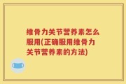 维骨力关节营养素怎么服用(正确服用维骨力关节营养素的方法)