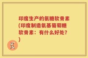 印度生产的氨糖软骨素(印度制造氨基葡萄糖软骨素：有什么好处？)