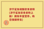 济宁鲨鱼硫酸软骨素粉(济宁鲨鱼软骨素粉上新！拥有丰富营养，助您保健养生)