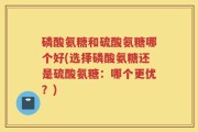 磷酸氨糖和硫酸氨糖哪个好(选择磷酸氨糖还是硫酸氨糖：哪个更优？)