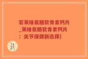 若莱维氨糖软骨素钙片_莱维氨糖软骨素钙片：关节保健新选择)