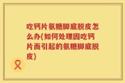 吃钙片氨糖脚底脱皮怎么办(如何处理因吃钙片而引起的氨糖脚底脱皮)