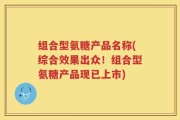 组合型氨糖产品名称(综合效果出众！组合型氨糖产品现已上市)