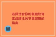 选择适合你的氨糖软骨素品牌让关节更健康的指南