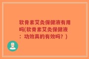 软骨素艾灸保健液有用吗(软骨素艾灸保健液：功效真的有效吗？)