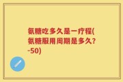 氨糖吃多久是一疗程(氨糖服用周期是多久？-50)