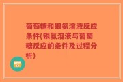葡萄糖和银氨溶液反应条件(银氨溶液与葡萄糖反应的条件及过程分析)