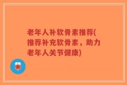 老年人补软骨素推荐(推荐补充软骨素，助力老年人关节健康)