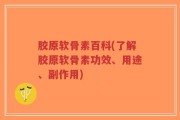胶原软骨素百科(了解胶原软骨素功效、用途、副作用)