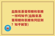盐酸氨基葡萄糖和氨糖一样吗知乎(盐酸氨基葡萄糖和氨糖有何区别？知乎解答)