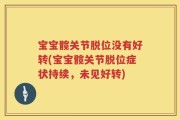 宝宝髋关节脱位没有好转(宝宝髋关节脱位症状持续，未见好转)