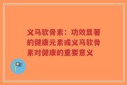 义马软骨素：功效显著的健康元素或义马软骨素对健康的重要意义